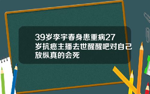39岁李宇春身患重病27岁抗癌主播去世醒醒吧对自己放纵真的会死