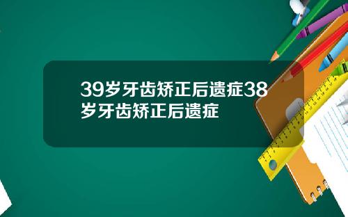 39岁牙齿矫正后遗症38岁牙齿矫正后遗症