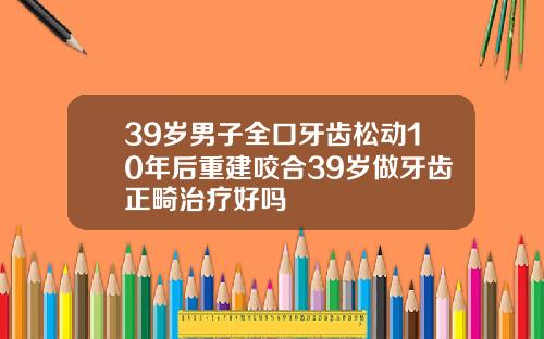 39岁男子全口牙齿松动10年后重建咬合39岁做牙齿正畸治疗好吗