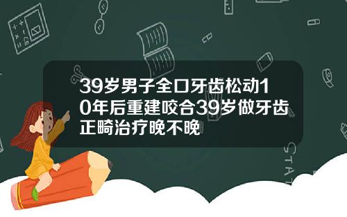 39岁男子全口牙齿松动10年后重建咬合39岁做牙齿正畸治疗晚不晚