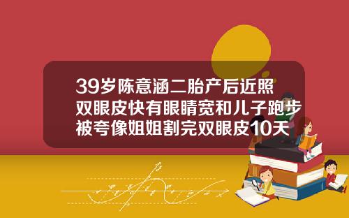39岁陈意涵二胎产后近照双眼皮快有眼睛宽和儿子跑步被夸像姐姐割完双眼皮10天的照片