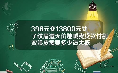 398元变13800元女子纹眉遭天价她喊我贷款付割双眼皮需要多少钱大概