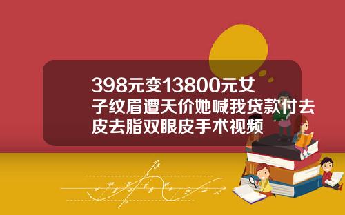398元变13800元女子纹眉遭天价她喊我贷款付去皮去脂双眼皮手术视频