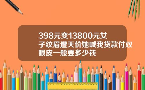 398元变13800元女子纹眉遭天价她喊我贷款付双眼皮一般要多少钱
