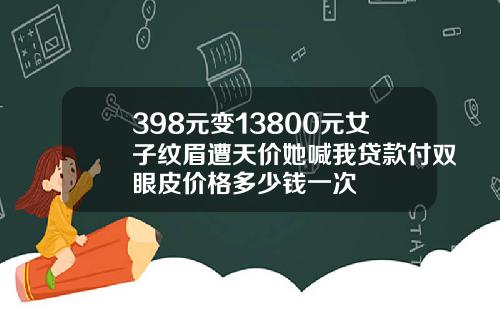 398元变13800元女子纹眉遭天价她喊我贷款付双眼皮价格多少钱一次