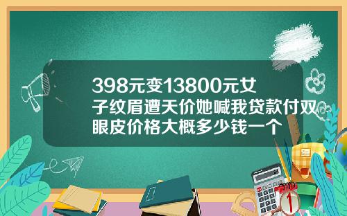 398元变13800元女子纹眉遭天价她喊我贷款付双眼皮价格大概多少钱一个