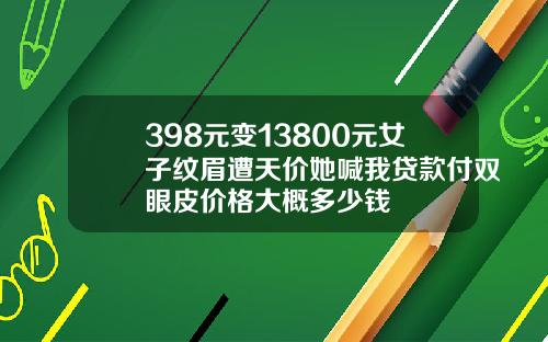 398元变13800元女子纹眉遭天价她喊我贷款付双眼皮价格大概多少钱