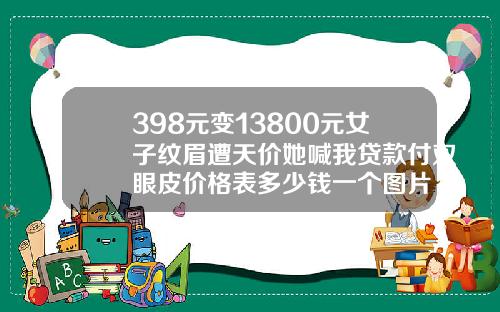 398元变13800元女子纹眉遭天价她喊我贷款付双眼皮价格表多少钱一个图片