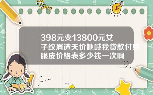 398元变13800元女子纹眉遭天价她喊我贷款付双眼皮价格表多少钱一次啊