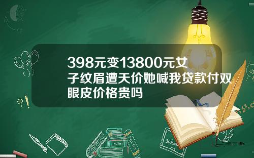 398元变13800元女子纹眉遭天价她喊我贷款付双眼皮价格贵吗