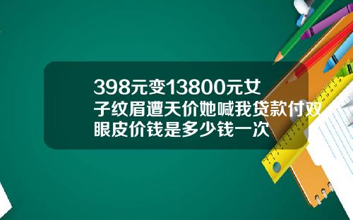 398元变13800元女子纹眉遭天价她喊我贷款付双眼皮价钱是多少钱一次