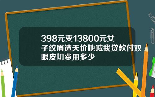 398元变13800元女子纹眉遭天价她喊我贷款付双眼皮切费用多少