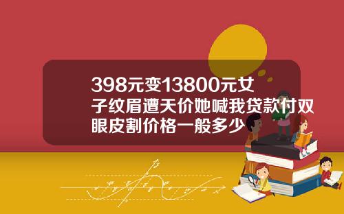 398元变13800元女子纹眉遭天价她喊我贷款付双眼皮割价格一般多少