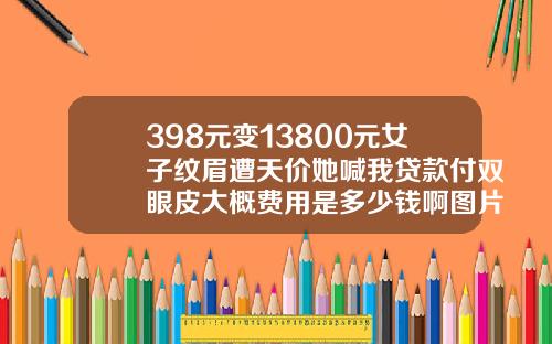 398元变13800元女子纹眉遭天价她喊我贷款付双眼皮大概费用是多少钱啊图片