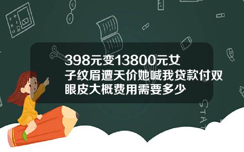 398元变13800元女子纹眉遭天价她喊我贷款付双眼皮大概费用需要多少