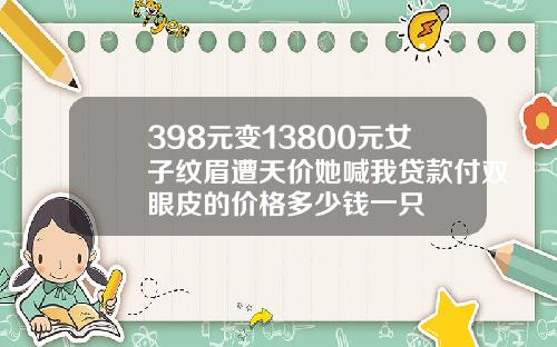 398元变13800元女子纹眉遭天价她喊我贷款付双眼皮的价格多少钱一只