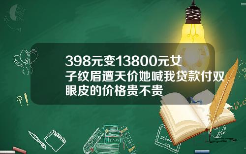 398元变13800元女子纹眉遭天价她喊我贷款付双眼皮的价格贵不贵