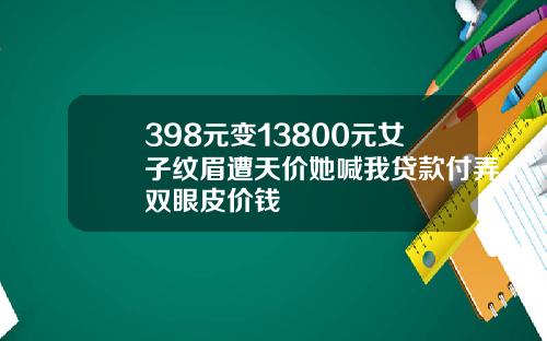 398元变13800元女子纹眉遭天价她喊我贷款付弄双眼皮价钱