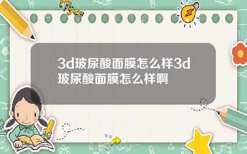 3d玻尿酸面膜怎么样3d玻尿酸面膜怎么样啊