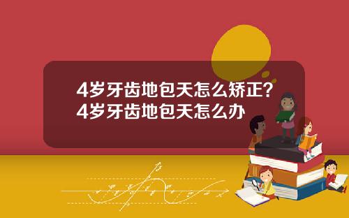 4岁牙齿地包天怎么矫正？4岁牙齿地包天怎么办