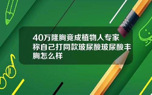 40万隆胸竟成植物人专家称自己打同款玻尿酸玻尿酸丰胸怎么样
