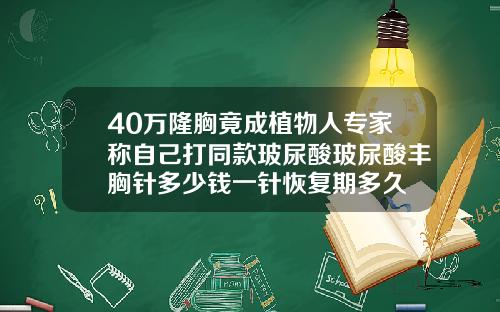 40万隆胸竟成植物人专家称自己打同款玻尿酸玻尿酸丰胸针多少钱一针恢复期多久