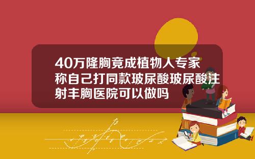 40万隆胸竟成植物人专家称自己打同款玻尿酸玻尿酸注射丰胸医院可以做吗