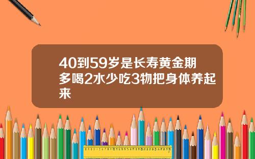 40到59岁是长寿黄金期多喝2水少吃3物把身体养起来