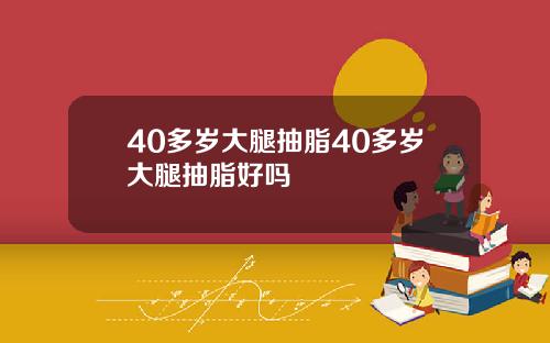 40多岁大腿抽脂40多岁大腿抽脂好吗