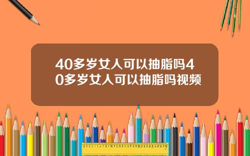 40多岁女人可以抽脂吗40多岁女人可以抽脂吗视频