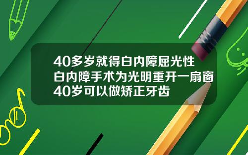 40多岁就得白内障屈光性白内障手术为光明重开一扇窗40岁可以做矫正牙齿