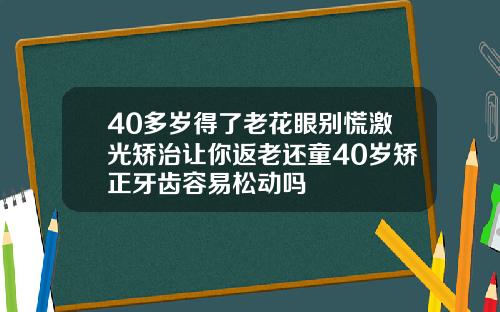 40多岁得了老花眼别慌激光矫治让你返老还童40岁矫正牙齿容易松动吗