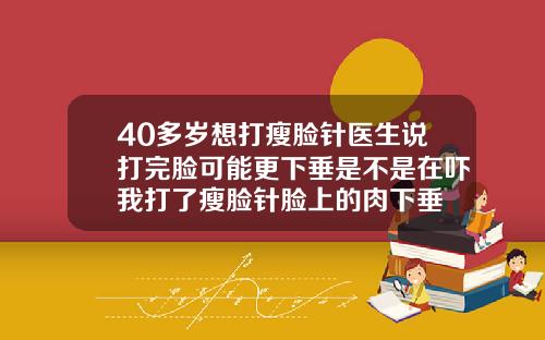 40多岁想打瘦脸针医生说打完脸可能更下垂是不是在吓我打了瘦脸针脸上的肉下垂