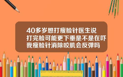 40多岁想打瘦脸针医生说打完脸可能更下垂是不是在吓我瘦脸针消除咬肌会反弹吗