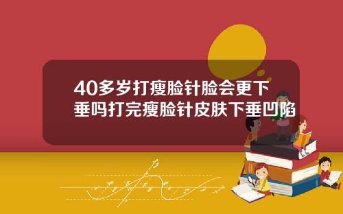 40多岁打瘦脸针脸会更下垂吗打完瘦脸针皮肤下垂凹陷