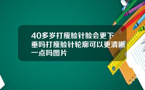 40多岁打瘦脸针脸会更下垂吗打瘦脸针轮廓可以更清晰一点吗图片