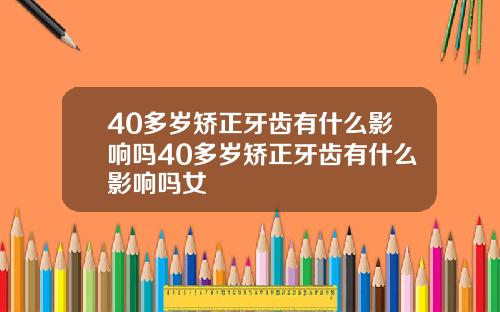 40多岁矫正牙齿有什么影响吗40多岁矫正牙齿有什么影响吗女