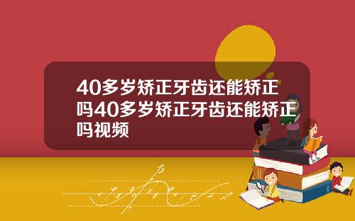 40多岁矫正牙齿还能矫正吗40多岁矫正牙齿还能矫正吗视频