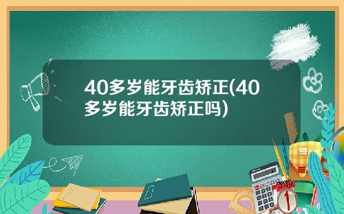 40多岁能牙齿矫正(40多岁能牙齿矫正吗)