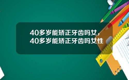 40多岁能矫正牙齿吗女，40多岁能矫正牙齿吗女性