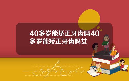 40多岁能矫正牙齿吗40多岁能矫正牙齿吗女
