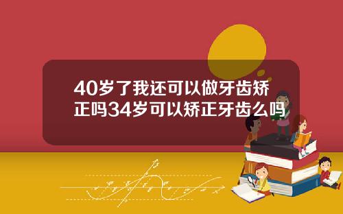 40岁了我还可以做牙齿矫正吗34岁可以矫正牙齿么吗