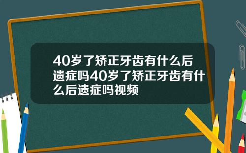 40岁了矫正牙齿有什么后遗症吗40岁了矫正牙齿有什么后遗症吗视频