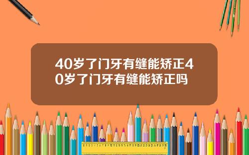 40岁了门牙有缝能矫正40岁了门牙有缝能矫正吗