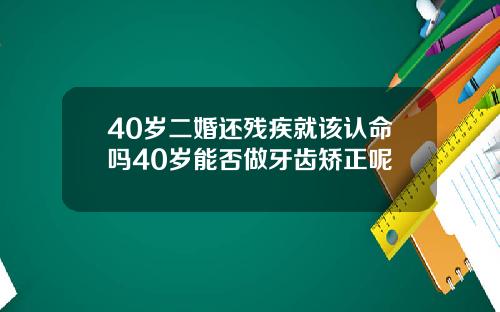 40岁二婚还残疾就该认命吗40岁能否做牙齿矫正呢