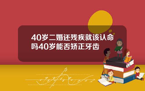 40岁二婚还残疾就该认命吗40岁能否矫正牙齿