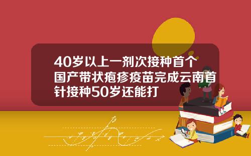 40岁以上一剂次接种首个国产带状疱疹疫苗完成云南首针接种50岁还能打
