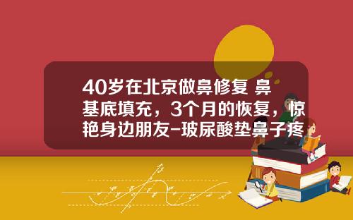 40岁在北京做鼻修复+鼻基底填充，3个月的恢复，惊艳身边朋友-玻尿酸垫鼻子疼吗