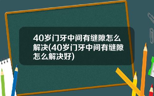 40岁门牙中间有缝隙怎么解决(40岁门牙中间有缝隙怎么解决好)