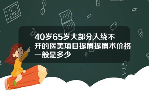 40岁65岁大部分人绕不开的医美项目提眉提眉术价格一般是多少